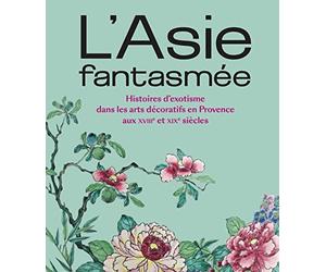 L'Asie fantasmée: Histoires d'exotisme dans les arts décoratifs en Provence aux XVIIIe et XIXe siècles
