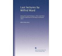 Last lectures by Wilfrid Ward: being the Lowell lectures, 1914, and three lectures delivered at the Royal institution, 1915