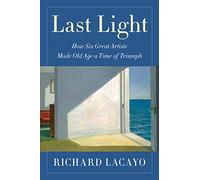 Last Light: How Six Great Artists Made Old Age a Time of Triumph