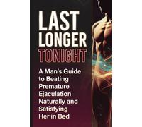Last Longer Tonight: A Man's Guide to Beating Premature Ejaculation Naturally and Satisfying Her in Bed