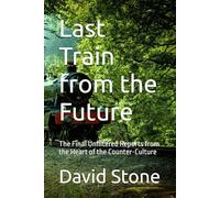 Last Train from the Future: The Final Unfiltered Reports from the Heart of the Counter-Culture
