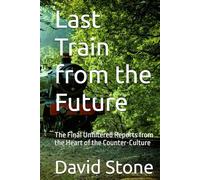 Last Train from the Future: The Final Unfiltered Reports from the Heart of the Counter-Culture