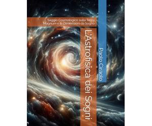 L'Astrofisica dei Sogni: Saggio Cosmologico sulla Teory Magnum e le Dimensioni da Sogno (La Matematica dei Sogni)