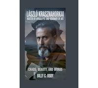 László Krasznahorkai: Master of Apocalypse and Visionary of Art: Chaos, Beauty, and Words