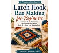 Latch Hook Rug Making for Beginners: 3 Beginner Projects from Your First Knot to a Finished Rug