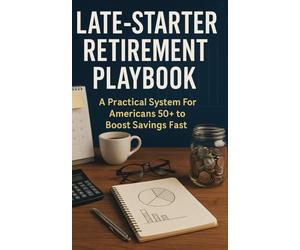 Late-Starter Retirement Playbook: A Practical System For Americans 50+ to Boost Savings Fast, Time Social Security, Cut Housing Costs, and Turn Withdrawals Into Steady Income