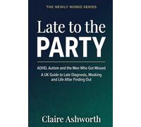 Late to the Party: ADHD, Autism and the Men Who Got Missed A UK Guide to Late Diagnosis, Masking and Life After Finding Out (The Newly Wired Series)