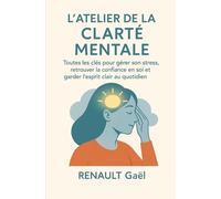 L'Atelier de la Clarté Mentale: Toutes les clés pour gérer son stress, retrouver la confiance en soi et garder l’esprit clair au quotidien.