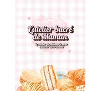 L'atelier Sucré de Maman: Le cahier de pâtisserie à remplir pour cuisiner avec amour - Idée Cadeau Fête des Mères
