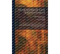 Later Letters of Lady Augusta Stanley: Including Many Unpublished Letters to and From Queen Victoria and Correspondence With Dean Stanley, Her Sister, Lady Frances Baillie, and Others.