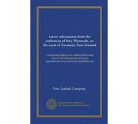 Latest information from the settlement of New Plymouth, on the coast of Taranake, New Zealand: Comprising letters from settlers there; with an account ... agricultural and commercial capabilities, &c