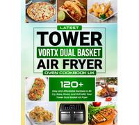 Latest Tower Vortx Dual Basket Air Fryer Oven Cookbook UK Edition: 120+ Easy and Affordable Recipes to Air Fry, Bake, Roast, and Grill with Your Tower Dual Basket Air Fryer