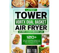 Latest Tower Vortx Dual Basket Air Fryer Oven Cookbook UK Edition: 120+ Easy and Affordable Recipes to Air Fry, Bake, Roast, and Grill with Your Tower Dual Basket Air Fryer