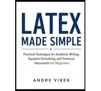 LaTeX Made: Simple Practical Techniques for Academic Writing, Equation Formatting, and Technical Documents for Beginners