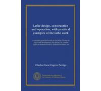Lathe design, construction and operation, with practical examples of the lathe work: a complete practical work on the lathe. Giving its orgin and ... as manufactured by different builders, etc