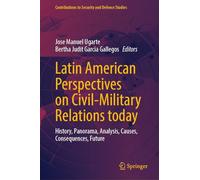 Latin American Perspectives on Civil-Military Relations today: History, Panorama, Analysis, Causes, Consequences, Future (Contributions to Security and Defence Studies)