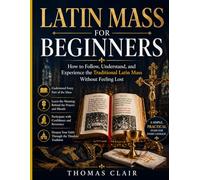Latin Mass for Beginners: How to Follow, Understand, and Experience the Traditional Latin Mass Without Feeling Lost