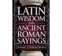 Latin Wisdom and Ancient Roman Sayings: Maxims - Classical Quotes of Empire Builder Philosophy (Wisdom Sayings)