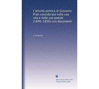 L'attività politica di Giovanni Prati considerata nella sua vita e nelle sue poesie (1840-1850) con documenti