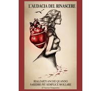 L'AUDACIA DEL RINASCERE: RIALZARTI ANCHE QUANDO SAREBBE PIÙ SEMPLICE MOLLARE