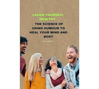 Laugh Yourself Healthy: The Science of Using Humour to Heal Your Mind and Body