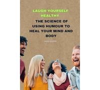 Laugh Yourself Healthy: The Science of Using Humour to Heal Your Mind and Body