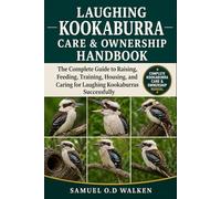 LAUGHING KOOKABURRA CARE & OWNERSHIP HANDBOOK: The Complete Guide to Raising, Feeding, Training, Housing, and Caring for Laughing Kookaburras Successfully
