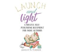 Launch And Light: A Soulful Self-Publishing Blueprint for Indie Authors