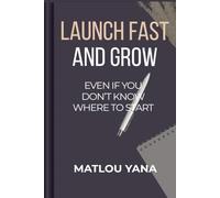 LAUNCH FAST AND GROW: EVEN IF YOU DON’T KNOW WHERE TO START