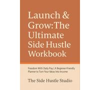 Launch & Grow: The Ultimate Side Hustle Workbook: Freedom With Daily Pay | A Beginner-Friendly Planner to Turn Your Ideas Into Income