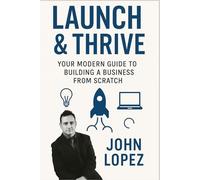 Launch & Thrive: Your Modern Guide to Building a Business from Scratch: Master the Tools, Mindset, and Strategies for Starting a Successful Business Today