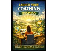 Launch Your Coaching Business: Get Clients, Sell Programs, Create Impact (Business & Money Making)