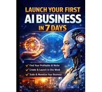 Launch Your First AI Business in 7 Days: A Practical Blueprint to Build, Launch, and Profit from AI Without Technical Expertise