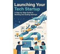 Launching Your Tech Startup: A Step-by-Step Guide to Building and Scaling Startups