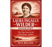 Laura Ingalls Wilder Biography: The True Story of the Little House Author, Her Frontier Life, and Lasting Cultural Impact