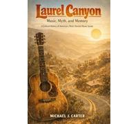 Laurel Canyon: Music, Myth, and Memory: A Critical History of America's Most Storied Music Scene