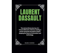 Laurent Dassault: The extraordinary journey of a French billionaire visionary leading a world-renowned aerospace empire shaping the future of ... (Biographies of French Billionaires)