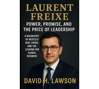 Laurent Freixe: Power, Promise, and the Price of Leadership: A Biography of Nestlé’s Rise, Crisis, and the Lessons for Global Business