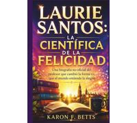 LAURIE SANTOS: LA CIENTÍFICA DE LA FELICIDAD: Una biografía no oficial del profesor que cambió la forma en que el mundo entiende la alegría.