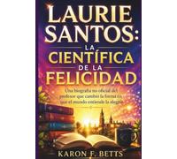LAURIE SANTOS: LA CIENTÍFICA DE LA FELICIDAD: Una biografía no oficial del profesor que cambió la forma en que el mundo entiende la alegría.