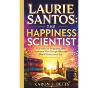 LAURIE SANTOS: THE HAPPINESS SCIENTIST: An Unofficial Biography of the Professor Who Changed How the World Understands Joy