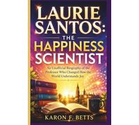 LAURIE SANTOS: THE HAPPINESS SCIENTIST: An Unofficial Biography of the Professor Who Changed How the World Understands Joy