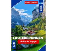 LAUTERBRUNNEN Guide de voyage 2026-2027: Découvrez des vallées de cascades, des sommets alpins, des chemins de fer pittoresques, des villages suisses ... pratiques pour votre escapade en Suisse