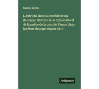 L'Autriche dans la confédération italienne; Histoire de la diplomatie et de la police de la cour de Vienne dans les états du pape depuis 1815