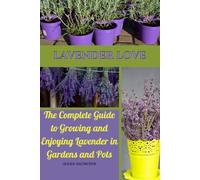 Lavender Love: The Complete Guide to Growing and Enjoying Lavender in Gardens and Pots