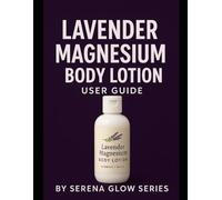 Lavender Magnesium Body Lotion User Guide: The Complete Guide to Better Sleep, Pain Relief, and Silky Smooth Skin Through Magnesium Therapy (serena skincare guide series)