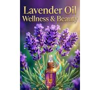 Lavender Oil Wellness & Beauty: The Complete Guide to Calming Skincare, Healthy Hair & Restful Sleep