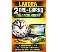 Lavora 2 Ore al Giorno e Guadagna Online: Il Metodo Pratico per Creare Entrate Passive e Vivere di Internet Senza Esperienza (Bussines)