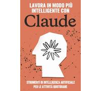 Lavora in modo più intelligente con Claude: Strumenti di intelligenza artificiale per le attività quotidiane (Strategie più intelligenti per le aziende moderne)