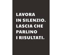 Lavora in silenzio, lascia che parlino i risultati: Taccuino per Appunti Motivazionale | Quaderno a Righe per un Collega, Amico, Amica | Idea Regalo da Ufficio: quaderno con frase motivazionale